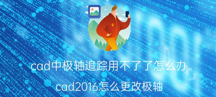 cad中极轴追踪用不了了怎么办 cad2016怎么更改极轴？